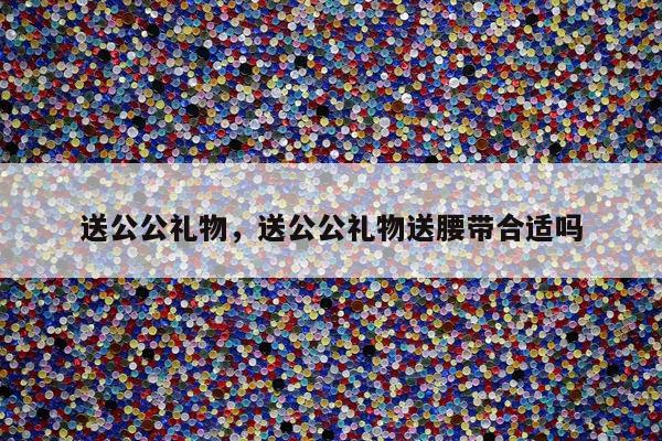 送公公礼物，送公公礼物送腰带合适吗