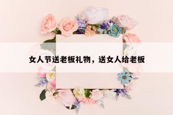 女人节送老板礼物，送女人给老板