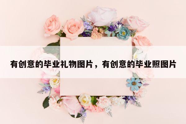 有创意的毕业礼物图片，有创意的毕业照图片