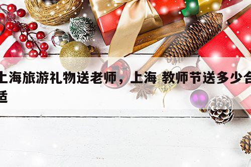 上海旅游礼物送老师，上海 教师节送多少合适