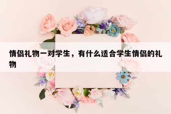 情侣礼物一对学生，有什么适合学生情侣的礼物