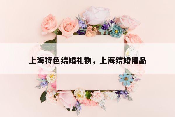 上海特色结婚礼物，上海结婚用品