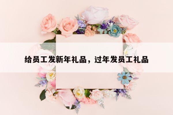 给员工发新年礼品，过年发员工礼品