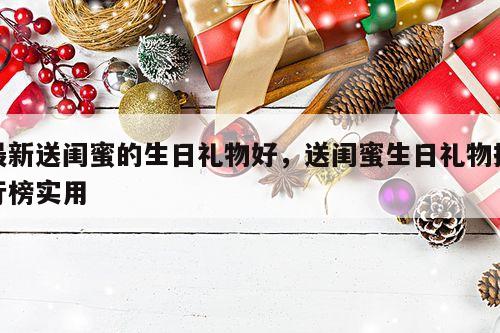 最新送闺蜜的生日礼物好，送闺蜜生日礼物排行榜实用