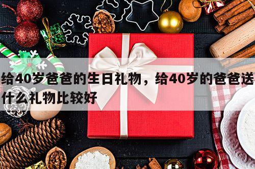 给40岁爸爸的生日礼物，给40岁的爸爸送什么礼物比较好