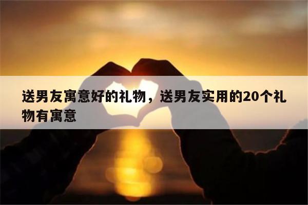 送男友寓意好的礼物，送男友实用的20个礼物有寓意