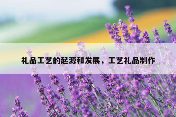 礼品工艺的起源和发展，工艺礼品制作