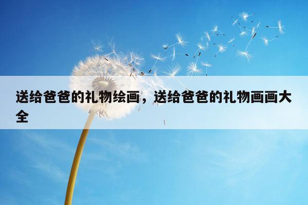 送给爸爸的礼物绘画，送给爸爸的礼物画画大全