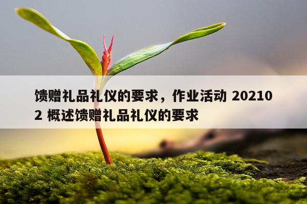 馈赠礼品礼仪的要求，作业活动 202102 概述馈赠礼品礼仪的要求