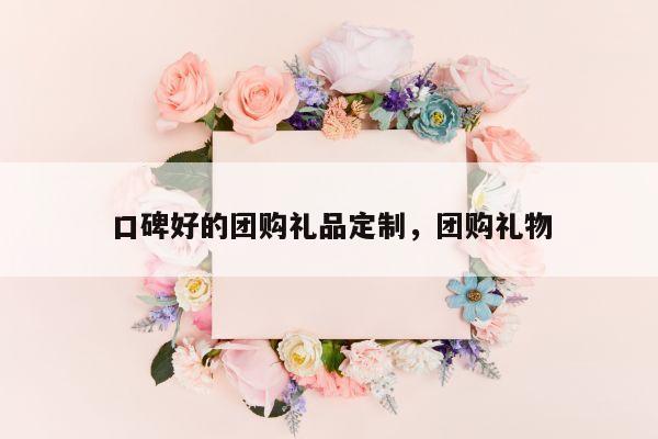 口碑好的团购礼品定制，团购礼物