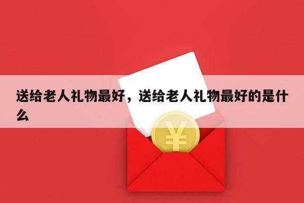 送给老人礼物最好，送给老人礼物最好的是什么