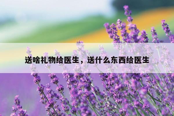 送啥礼物给医生，送什么东西给医生
