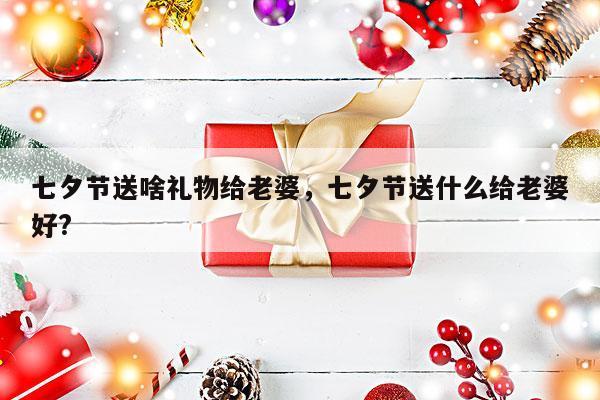 七夕节送啥礼物给老婆，七夕节送什么给老婆好?