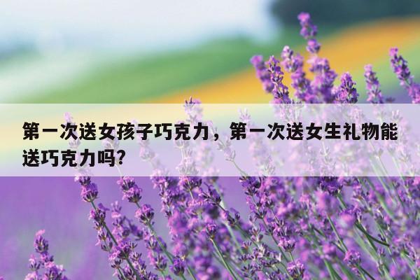 第一次送女孩子巧克力，第一次送女生礼物能送巧克力吗?