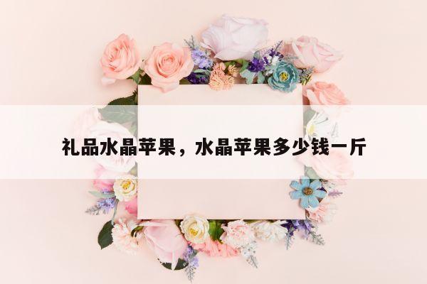 礼品水晶苹果，水晶苹果多少钱一斤