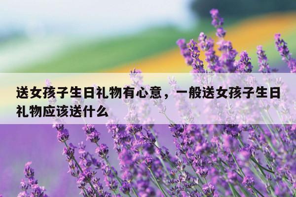 送女孩子生日礼物有心意，一般送女孩子生日礼物应该送什么