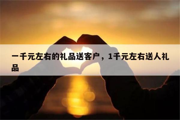 一千元左右的礼品送客户，1千元左右送人礼品
