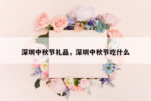 深圳中秋节礼品，深圳中秋节吃什么