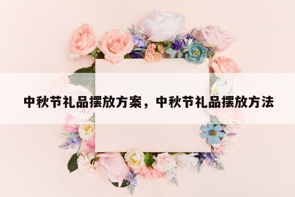 中秋节礼品摆放方案，中秋节礼品摆放方法