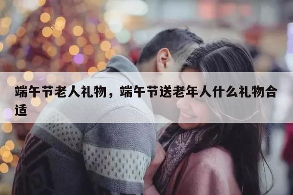 端午节老人礼物，端午节送老年人什么礼物合适