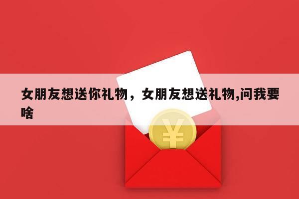 女朋友想送你礼物，女朋友想送礼物,问我要啥