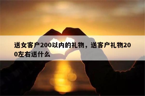 送女客户200以内的礼物，送客户礼物200左右送什么